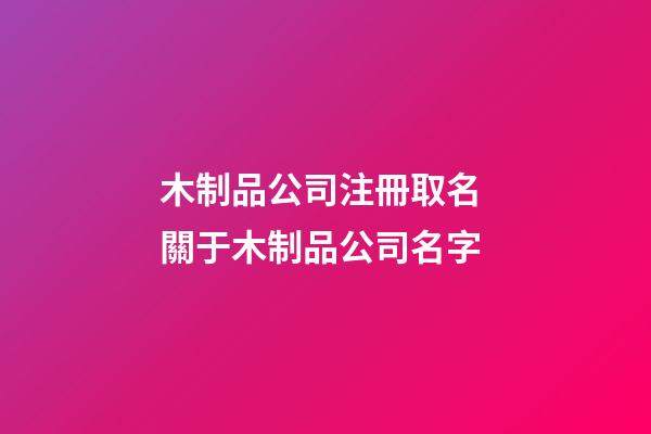 木制品公司注冊取名 關于木制品公司名字-第1張-公司起名-玄機派